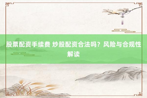 股票配资手续费 炒股配资合法吗？风险与合规性解读