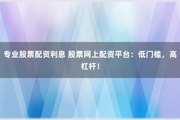 专业股票配资利息 股票网上配资平台：低门槛，高杠杆！