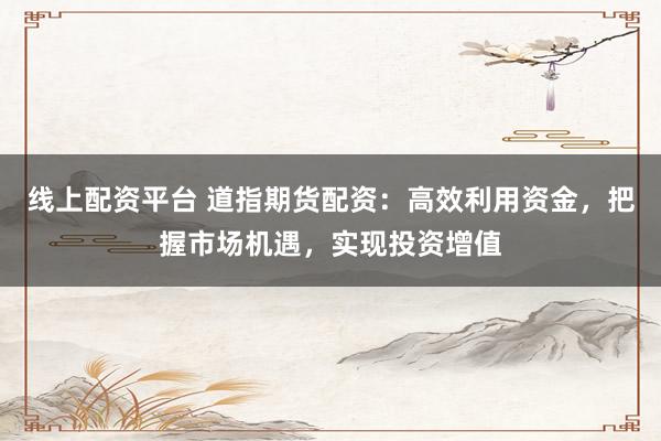 线上配资平台 道指期货配资：高效利用资金，把握市场机遇，实现投资增值