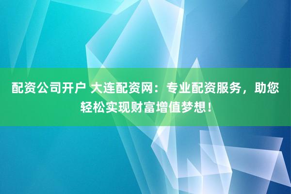 配资公司开户 大连配资网：专业配资服务，助您轻松实现财富增值梦想！