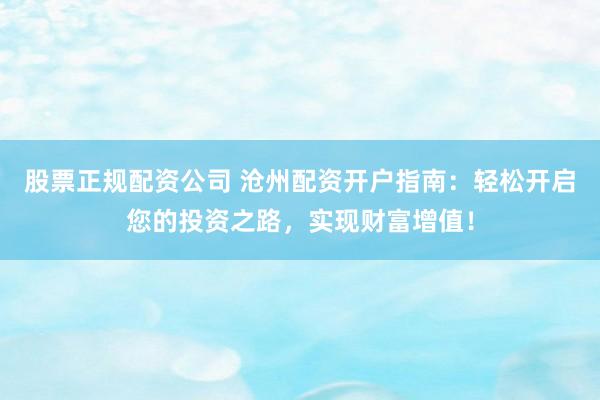 股票正规配资公司 沧州配资开户指南：轻松开启您的投资之路，实现财富增值！