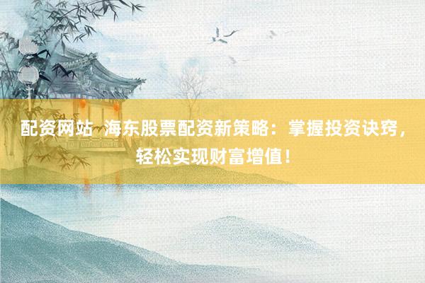 配资网站  海东股票配资新策略：掌握投资诀窍，轻松实现财富增值！