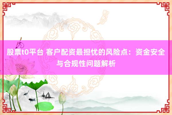 股票t0平台 客户配资最担忧的风险点：资金安全与合规性问题解析