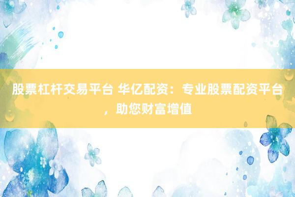 股票杠杆交易平台 华亿配资：专业股票配资平台，助您财富增值