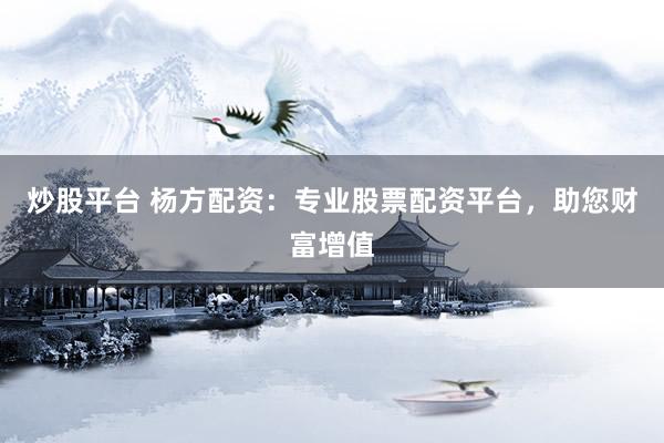 炒股平台 杨方配资：专业股票配资平台，助您财富增值