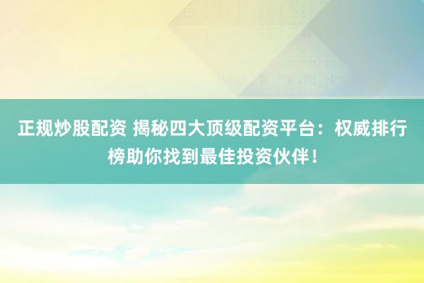 正规炒股配资 揭秘四大顶级配资平台：权威排行榜助你找到最佳投资伙伴！