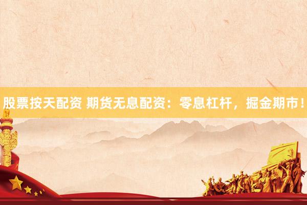 股票按天配资 期货无息配资：零息杠杆，掘金期市！