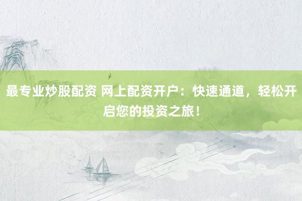最专业炒股配资 网上配资开户：快速通道，轻松开启您的投资之旅！