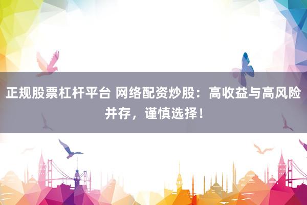 正规股票杠杆平台 网络配资炒股：高收益与高风险并存，谨慎选择！
