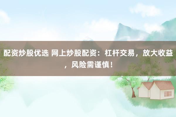 配资炒股优选 网上炒股配资：杠杆交易，放大收益，风险需谨慎！