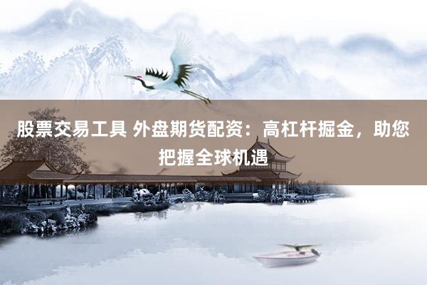股票交易工具 外盘期货配资：高杠杆掘金，助您把握全球机遇