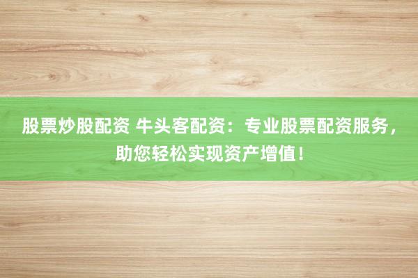 股票炒股配资 牛头客配资：专业股票配资服务，助您轻松实现资产增值！