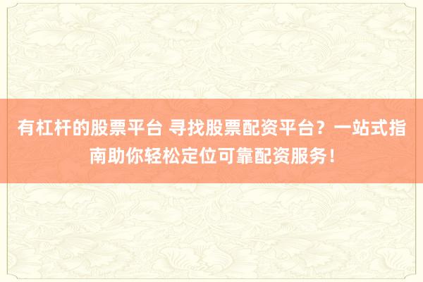 有杠杆的股票平台 寻找股票配资平台？一站式指南助你轻松定位可靠配资服务！
