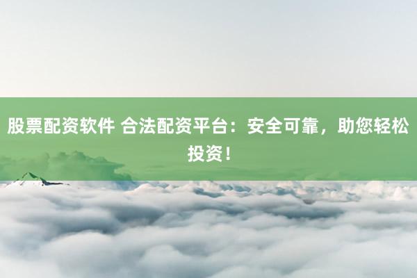 股票配资软件 合法配资平台：安全可靠，助您轻松投资！