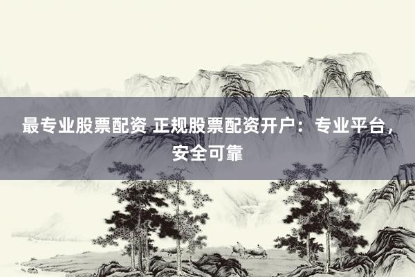 最专业股票配资 正规股票配资开户：专业平台，安全可靠
