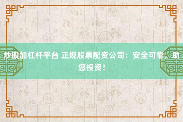 炒股加杠杆平台 正规股票配资公司：安全可靠，助您投资！
