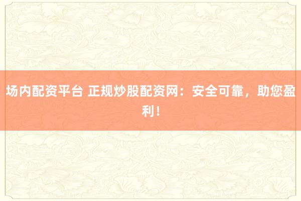 场内配资平台 正规炒股配资网：安全可靠，助您盈利！