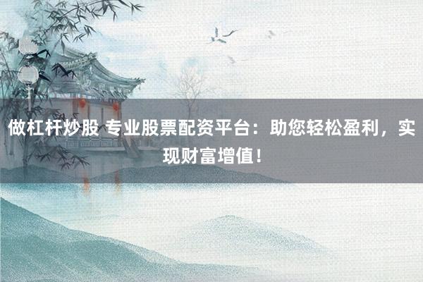 做杠杆炒股 专业股票配资平台：助您轻松盈利，实现财富增值！