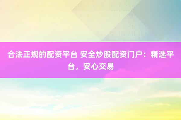 合法正规的配资平台 安全炒股配资门户：精选平台，安心交易