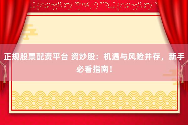 正规股票配资平台 资炒股：机遇与风险并存，新手必看指南！