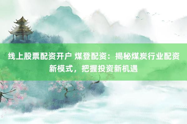 线上股票配资开户 煤登配资：揭秘煤炭行业配资新模式，把握投资新机遇
