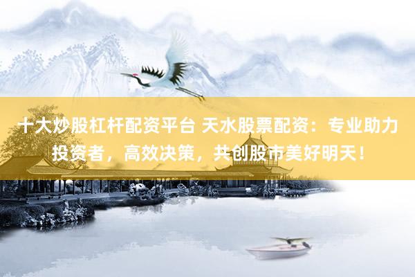 十大炒股杠杆配资平台 天水股票配资：专业助力投资者，高效决策，共创股市美好明天！