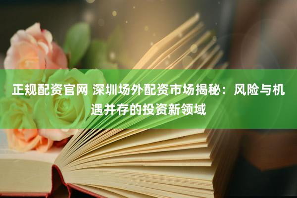 正规配资官网 深圳场外配资市场揭秘：风险与机遇并存的投资新领域