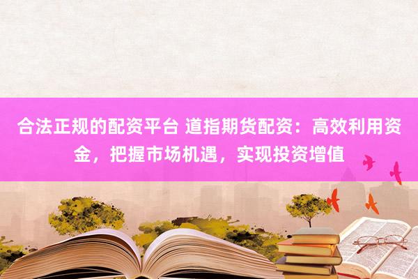 合法正规的配资平台 道指期货配资：高效利用资金，把握市场机遇，实现投资增值