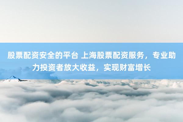 股票配资安全的平台 上海股票配资服务，专业助力投资者放大收益，实现财富增长