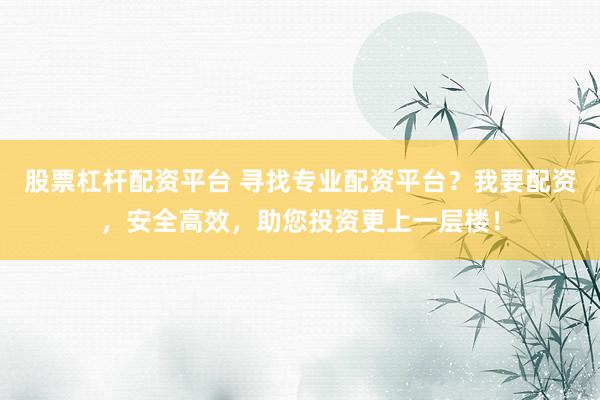股票杠杆配资平台 寻找专业配资平台？我要配资，安全高效，助您投资更上一层楼！