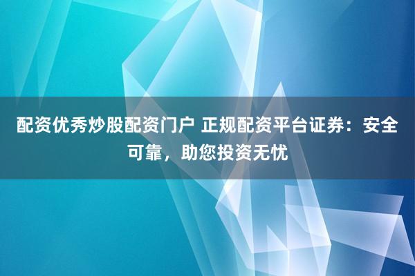 配资优秀炒股配资门户 正规配资平台证券：安全可靠，助您投资无忧
