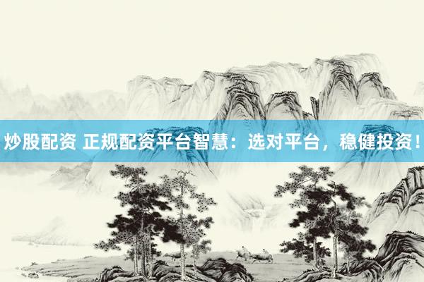 炒股配资 正规配资平台智慧：选对平台，稳健投资！