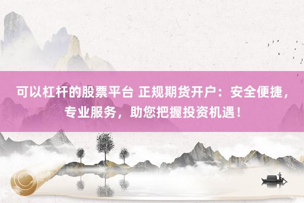 可以杠杆的股票平台 正规期货开户：安全便捷，专业服务，助您把握投资机遇！