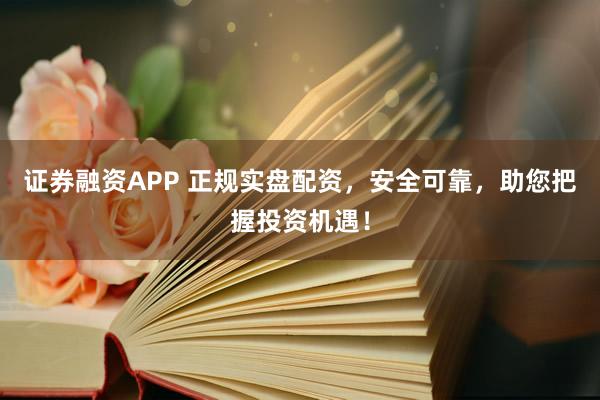 证券融资APP 正规实盘配资，安全可靠，助您把握投资机遇！