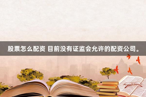 股票怎么配资 目前没有证监会允许的配资公司。
