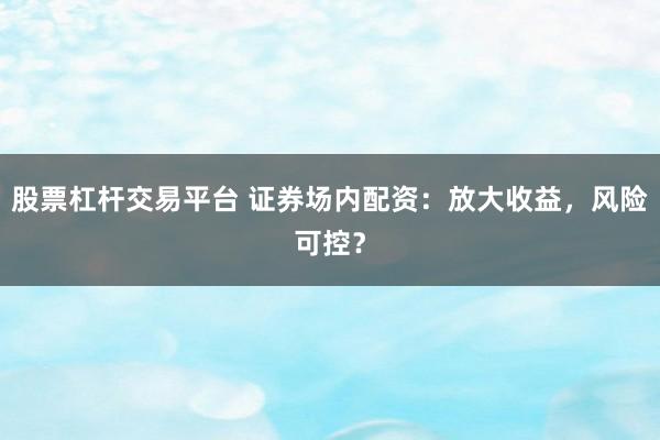 股票杠杆交易平台 证券场内配资：放大收益，风险可控？