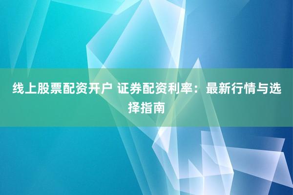 线上股票配资开户 证券配资利率：最新行情与选择指南