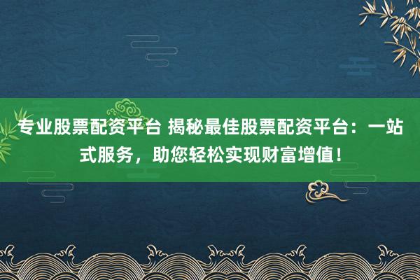 专业股票配资平台 揭秘最佳股票配资平台：一站式服务，助您轻松实现财富增值！