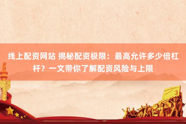 线上配资网站 揭秘配资极限：最高允许多少倍杠杆？一文带你了解配资风险与上限