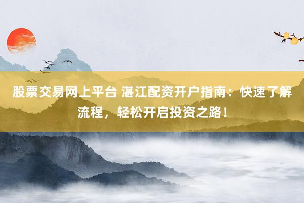 股票交易网上平台 湛江配资开户指南：快速了解流程，轻松开启投资之路！