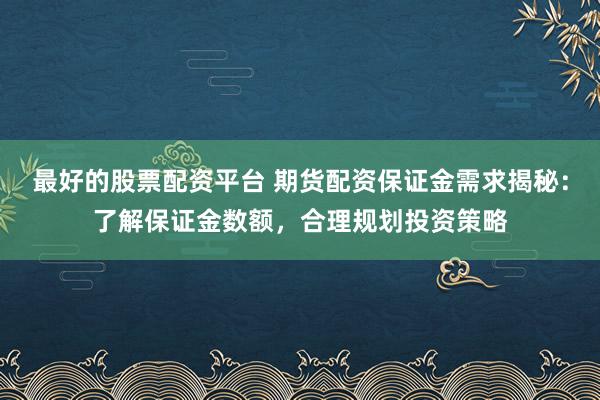 最好的股票配资平台 期货配资保证金需求揭秘：了解保证金数额，合理规划投资策略