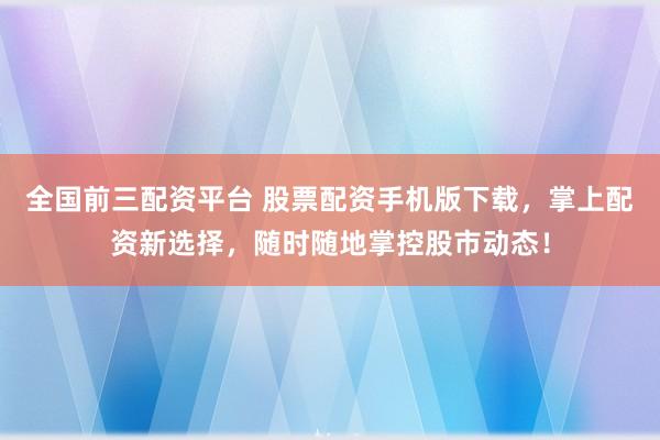 全国前三配资平台 股票配资手机版下载，掌上配资新选择，随时随地掌控股市动态！