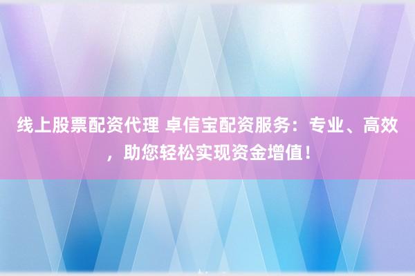 线上股票配资代理 卓信宝配资服务：专业、高效，助您轻松实现资金增值！