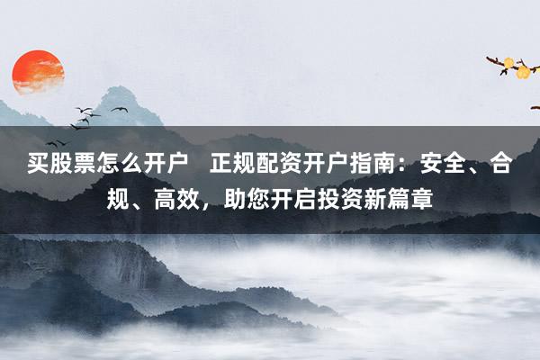 买股票怎么开户   正规配资开户指南：安全、合规、高效，助您开启投资新篇章
