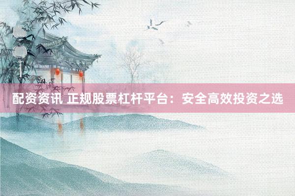 配资资讯 正规股票杠杆平台：安全高效投资之选