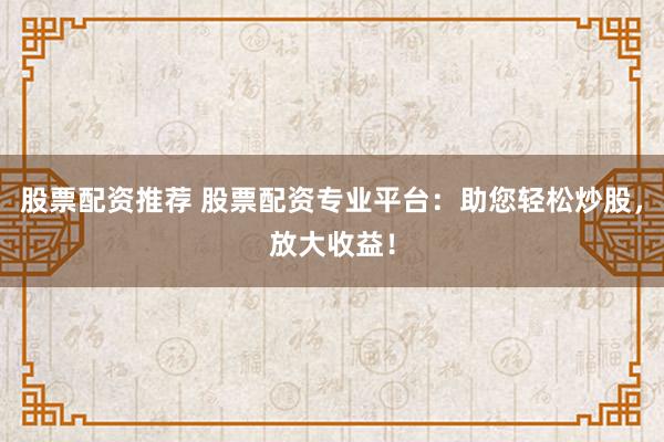 股票配资推荐 股票配资专业平台：助您轻松炒股，放大收益！