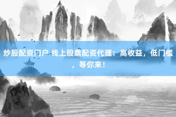 炒股配资门户 线上股票配资代理：高收益，低门槛，等你来！