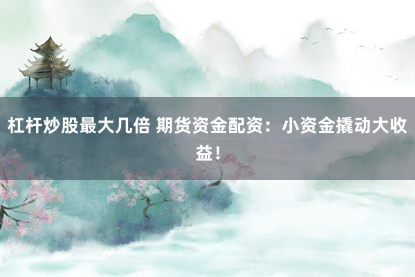 杠杆炒股最大几倍 期货资金配资：小资金撬动大收益！