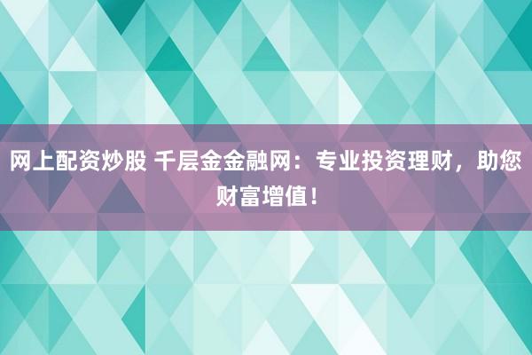 网上配资炒股 千层金金融网：专业投资理财，助您财富增值！