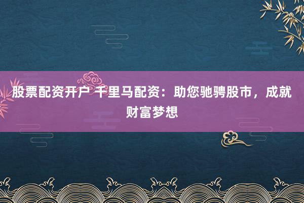 股票配资开户 千里马配资：助您驰骋股市，成就财富梦想